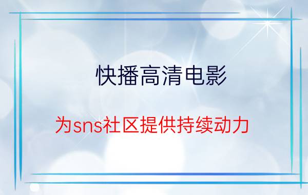 快播高清电影 为sns社区提供持续动力